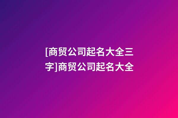 [商贸公司起名大全三字]商贸公司起名大全-第1张-公司起名-玄机派